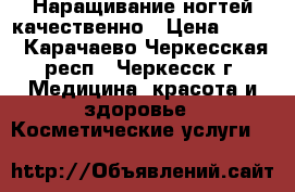 Наращивание ногтей качественно › Цена ­ 500 - Карачаево-Черкесская респ., Черкесск г. Медицина, красота и здоровье » Косметические услуги   
